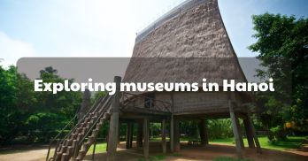 Exploring Outstanding Museums in Hanoi - Handspan Travel Indochina